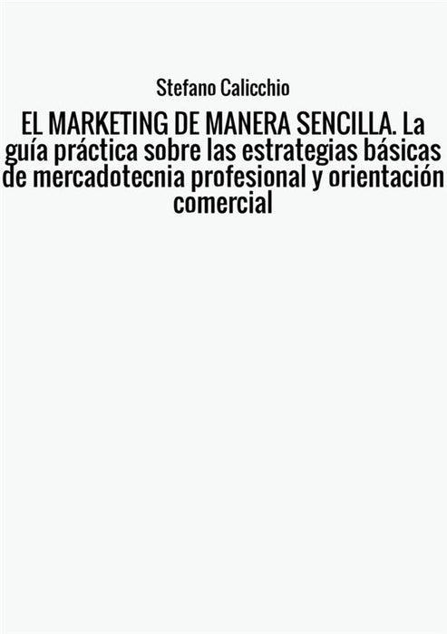 EL MARKETING DE MANERA SENCILLA. La guía práctica sobre las estrategias básicas de mercadotecnia profesional y orientación comercial