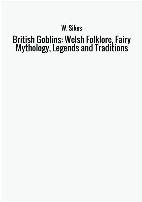 British Goblins: Welsh Folklore, Fairy Mythology, Legends and Traditions
