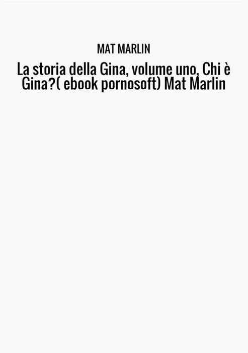 La storia della Gina, volume uno, Chi è Gina?( ebook pornosoft) Mat Marlin