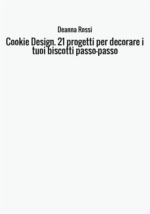 Cookie Design. 21 progetti per decorare i tuoi biscotti passo-passo