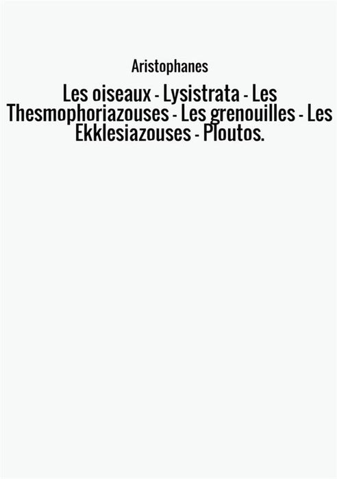 Les oiseaux - Lysistrata - Les Thesmophoriazouses - Les grenouilles - Les Ekklesiazouses - Ploutos.