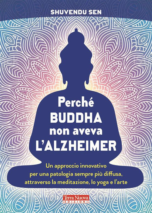 Perché Buddha non aveva l'alzheimer. Un approccio innovativo per una patologia sempre più diffusa, attraverso la meditazione, lo yoga e l'arte