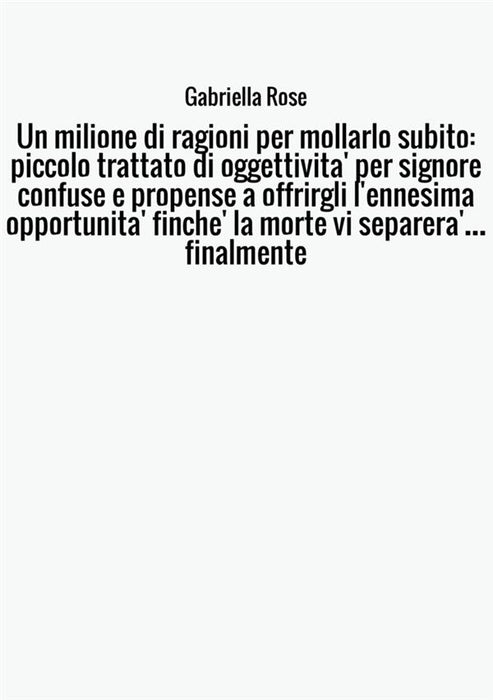 Un milione di ragioni per mollarlo subito: piccolo trattato di oggettivita' per signore confuse e propense a offrirgli l'ennesima opportunita' finche' la morte vi separera'…finalmente